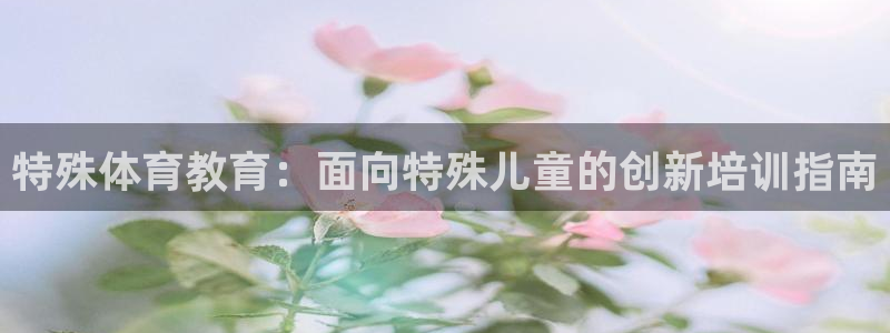 欧陆娱乐能提现嘛现在：特殊体育教育：面向特殊儿童的创