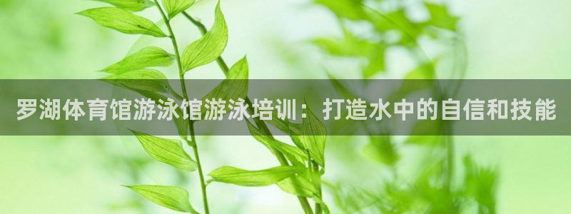 欧陆娱乐代理 贴吧怎么样：罗湖体育馆游泳馆游泳培训：打造水中